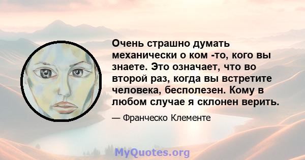 Очень страшно думать механически о ком -то, кого вы знаете. Это означает, что во второй раз, когда вы встретите человека, бесполезен. Кому в любом случае я склонен верить.