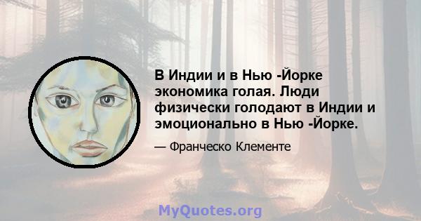 В Индии и в Нью -Йорке экономика голая. Люди физически голодают в Индии и эмоционально в Нью -Йорке.