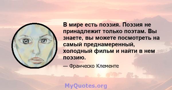 В мире есть поэзия. Поэзия не принадлежит только поэтам. Вы знаете, вы можете посмотреть на самый преднамеренный, холодный фильм и найти в нем поэзию.