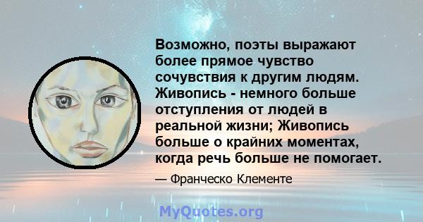 Возможно, поэты выражают более прямое чувство сочувствия к другим людям. Живопись - немного больше отступления от людей в реальной жизни; Живопись больше о крайних моментах, когда речь больше не помогает.