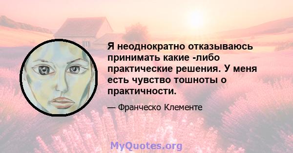 Я неоднократно отказываюсь принимать какие -либо практические решения. У меня есть чувство тошноты о практичности.