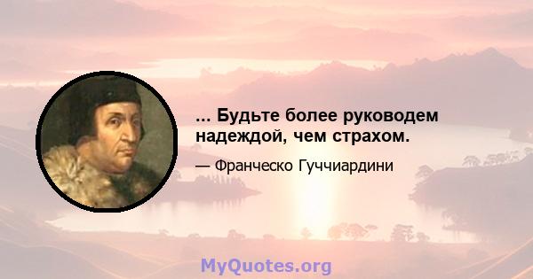 ... Будьте более руководем надеждой, чем страхом.