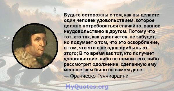 Будьте осторожны с тем, как вы делаете один человек удовольствием, которое должно потребоваться случайно, равное неудовольствию в другом. Потому что тот, кто так, как удивляется, не забудет, но подумает о том, что это