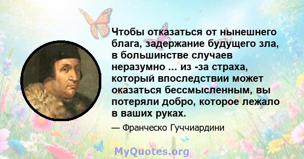 Чтобы отказаться от нынешнего блага, задержание будущего зла, в большинстве случаев неразумно ... из -за страха, который впоследствии может оказаться бессмысленным, вы потеряли добро, которое лежало в ваших руках.