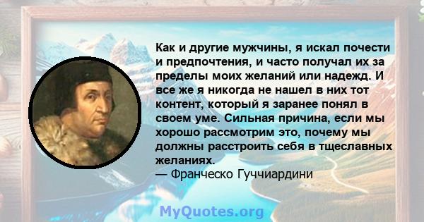 Как и другие мужчины, я искал почести и предпочтения, и часто получал их за пределы моих желаний или надежд. И все же я никогда не нашел в них тот контент, который я заранее понял в своем уме. Сильная причина, если мы