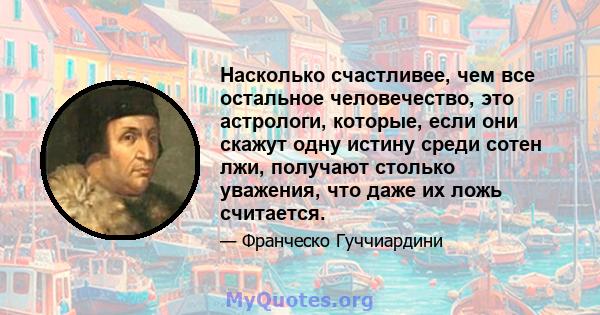 Насколько счастливее, чем все остальное человечество, это астрологи, которые, если они скажут одну истину среди сотен лжи, получают столько уважения, что даже их ложь считается.