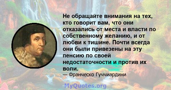 Не обращайте внимания на тех, кто говорит вам, что они отказались от места и власти по собственному желанию, и от любви к тишине. Почти всегда они были привезены на эту пенсию по своей недостаточности и против их воли.