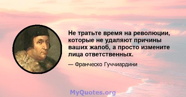 Не тратьте время на революции, которые не удаляют причины ваших жалоб, а просто измените лица ответственных.