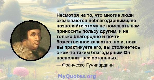 Несмотря на то, что многие люди оказываются неблагодарными, не позволяйте этому не помешать вам приносить пользу другим, и не только благородно и почти божественное качество, но и, пока вы практикуете его, вы