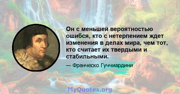 Он с меньшей вероятностью ошибся, кто с нетерпением ждет изменения в делах мира, чем тот, кто считает их твердыми и стабильными.