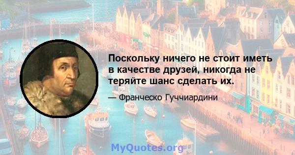 Поскольку ничего не стоит иметь в качестве друзей, никогда не теряйте шанс сделать их.