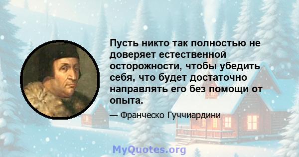 Пусть никто так полностью не доверяет естественной осторожности, чтобы убедить себя, что будет достаточно направлять его без помощи от опыта.