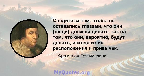 Следите за тем, чтобы не оставались глазами, что они [люди] должны делать, как на том, что они, вероятно, будут делать, исходя из их расположения и привычек.