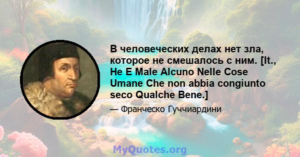 В человеческих делах нет зла, которое не смешалось с ним. [It., Не E Male Alcuno Nelle Cose Umane Che non abbia congiunto seco Qualche Bene.]