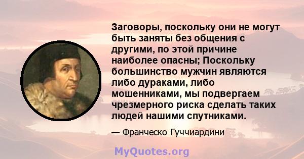 Заговоры, поскольку они не могут быть заняты без общения с другими, по этой причине наиболее опасны; Поскольку большинство мужчин являются либо дураками, либо мошенниками, мы подвергаем чрезмерного риска сделать таких