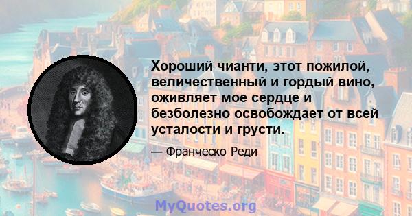 Хороший чианти, этот пожилой, величественный и гордый вино, оживляет мое сердце и безболезно освобождает от всей усталости и грусти.