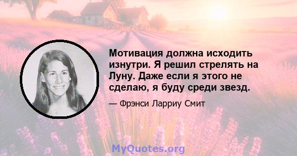 Мотивация должна исходить изнутри. Я решил стрелять на Луну. Даже если я этого не сделаю, я буду среди звезд.