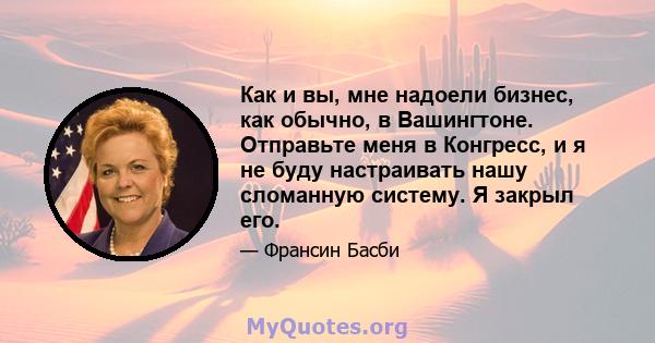 Как и вы, мне надоели бизнес, как обычно, в Вашингтоне. Отправьте меня в Конгресс, и я не буду настраивать нашу сломанную систему. Я закрыл его.