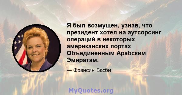 Я был возмущен, узнав, что президент хотел на аутсорсинг операций в некоторых американских портах Объединенным Арабским Эмиратам.