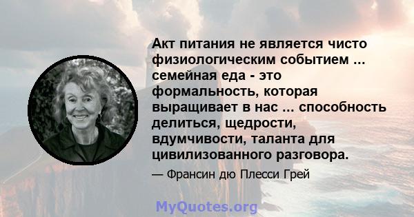 Акт питания не является чисто физиологическим событием ... семейная еда - это формальность, которая выращивает в нас ... способность делиться, щедрости, вдумчивости, таланта для цивилизованного разговора.