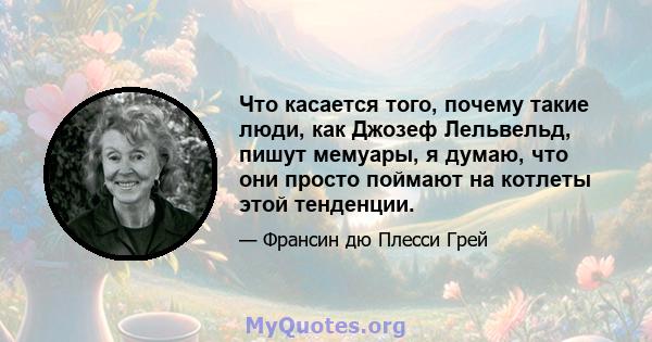 Что касается того, почему такие люди, как Джозеф Лельвельд, пишут мемуары, я думаю, что они просто поймают на котлеты этой тенденции.