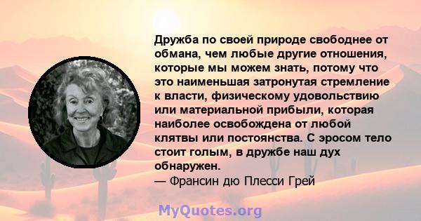 Дружба по своей природе свободнее от обмана, чем любые другие отношения, которые мы можем знать, потому что это наименьшая затронутая стремление к власти, физическому удовольствию или материальной прибыли, которая