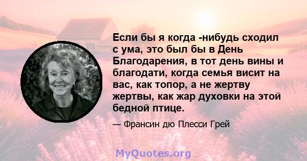 Если бы я когда -нибудь сходил с ума, это был бы в День Благодарения, в тот день вины и благодати, когда семья висит на вас, как топор, а не жертву жертвы, как жар духовки на этой бедной птице.