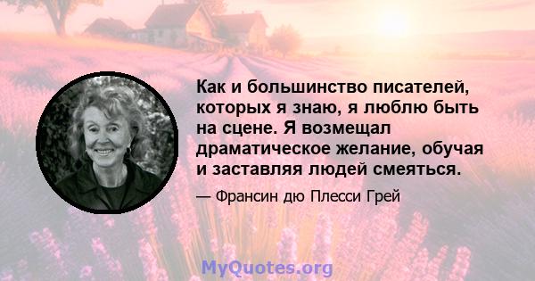 Как и большинство писателей, которых я знаю, я люблю быть на сцене. Я возмещал драматическое желание, обучая и заставляя людей смеяться.