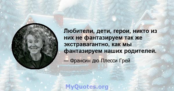 Любители, дети, герои, никто из них не фантазируем так же экстравагантно, как мы фантазируем наших родителей.