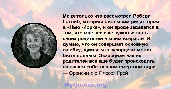 Меня только что рассмотрел Роберт Готлиб, который был моим редактором в «Нью -Йорке», и он вроде задавался в том, что мне все еще нужно изгнать своих родителей в моем возрасте. Я думаю, что он совершает основную ошибку, 