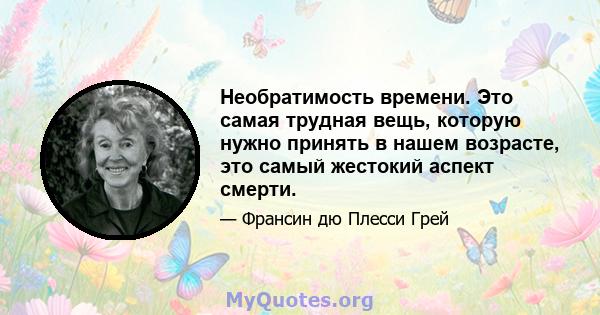 Необратимость времени. Это самая трудная вещь, которую нужно принять в нашем возрасте, это самый жестокий аспект смерти.