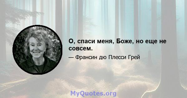 О, спаси меня, Боже, но еще не совсем.