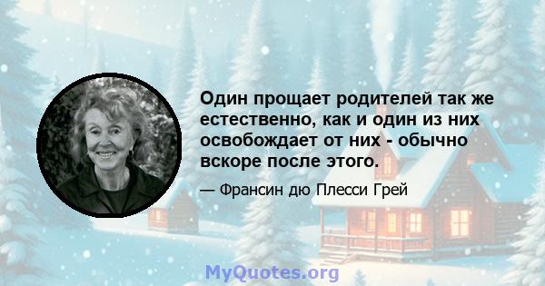 Один прощает родителей так же естественно, как и один из них освобождает от них - обычно вскоре после этого.