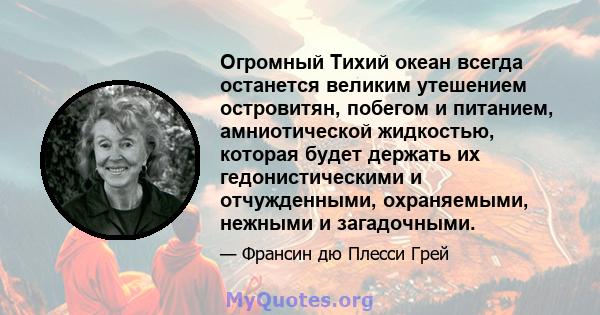 Огромный Тихий океан всегда останется великим утешением островитян, побегом и питанием, амниотической жидкостью, которая будет держать их гедонистическими и отчужденными, охраняемыми, нежными и загадочными.