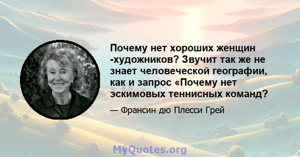 Почему нет хороших женщин -художников? Звучит так же не знает человеческой географии, как и запрос «Почему нет эскимовых теннисных команд?