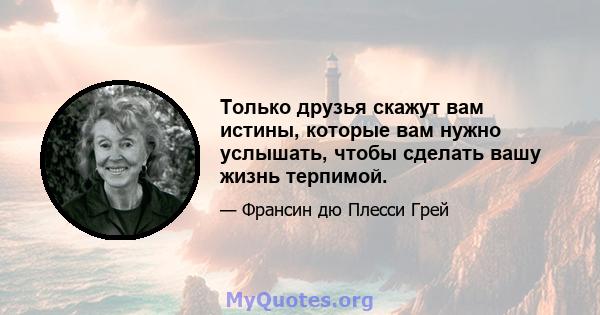 Только друзья скажут вам истины, которые вам нужно услышать, чтобы сделать вашу жизнь терпимой.