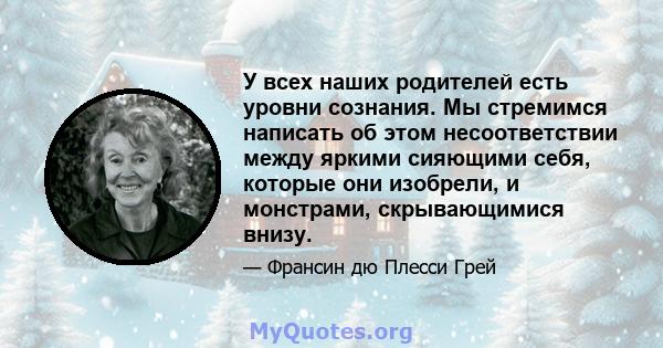 У всех наших родителей есть уровни сознания. Мы стремимся написать об этом несоответствии между яркими сияющими себя, которые они изобрели, и монстрами, скрывающимися внизу.