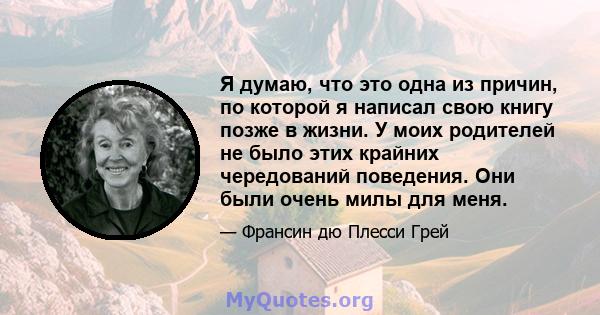 Я думаю, что это одна из причин, по которой я написал свою книгу позже в жизни. У моих родителей не было этих крайних чередований поведения. Они были очень милы для меня.