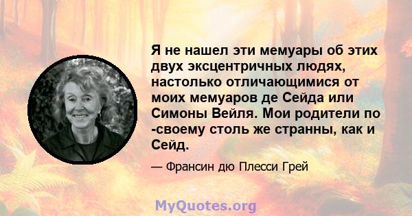 Я не нашел эти мемуары об этих двух эксцентричных людях, настолько отличающимися от моих мемуаров де Сейда или Симоны Вейля. Мои родители по -своему столь же странны, как и Сейд.