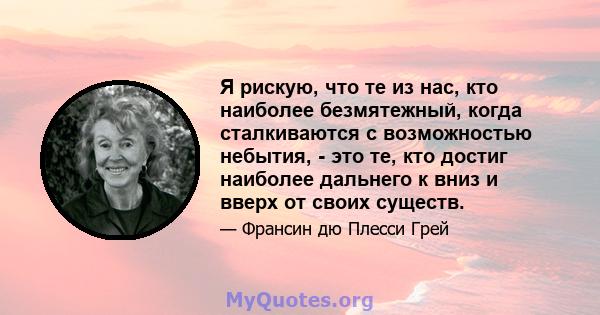 Я рискую, что те из нас, кто наиболее безмятежный, когда сталкиваются с возможностью небытия, - это те, кто достиг наиболее дальнего к вниз и вверх от своих существ.