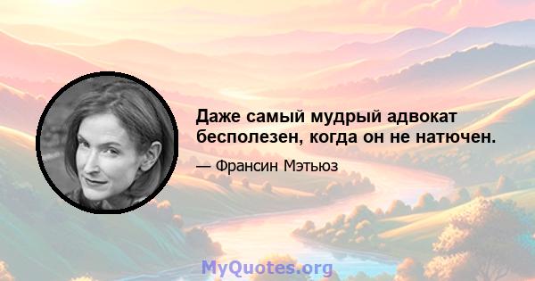 Даже самый мудрый адвокат бесполезен, когда он не натючен.