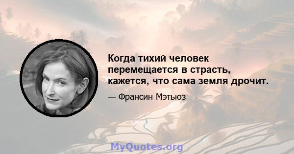 Когда тихий человек перемещается в страсть, кажется, что сама земля дрочит.