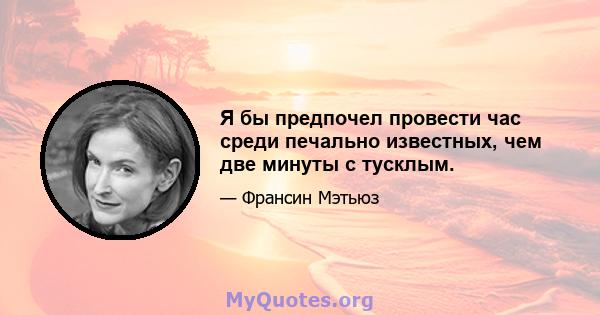 Я бы предпочел провести час среди печально известных, чем две минуты с тусклым.