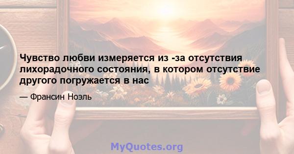 Чувство любви измеряется из -за отсутствия лихорадочного состояния, в котором отсутствие другого погружается в нас