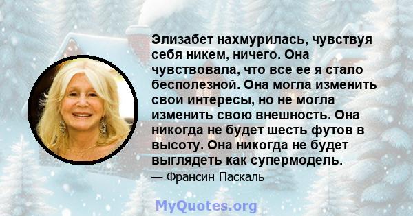 Элизабет нахмурилась, чувствуя себя никем, ничего. Она чувствовала, что все ее я стало бесполезной. Она могла изменить свои интересы, но не могла изменить свою внешность. Она никогда не будет шесть футов в высоту. Она