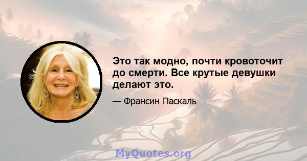 Это так модно, почти кровоточит до смерти. Все крутые девушки делают это.