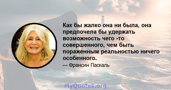 Как бы жалко она ни была, она предпочела бы удержать возможность чего -то совершенного, чем быть пораженным реальностью ничего особенного.