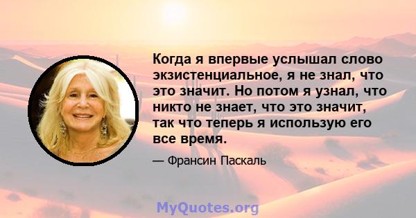 Когда я впервые услышал слово экзистенциальное, я не знал, что это значит. Но потом я узнал, что никто не знает, что это значит, так что теперь я использую его все время.