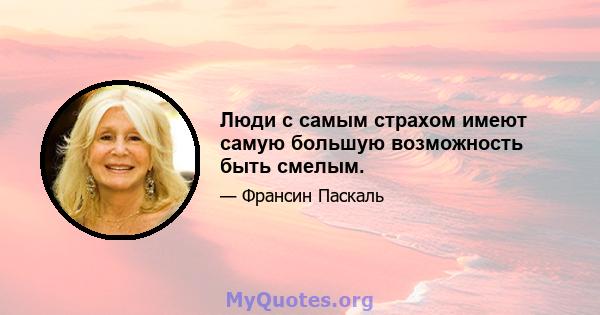 Люди с самым страхом имеют самую большую возможность быть смелым.