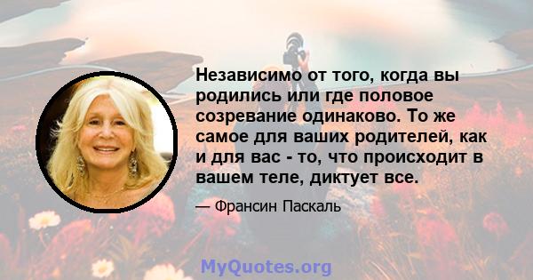 Независимо от того, когда вы родились или где половое созревание одинаково. То же самое для ваших родителей, как и для вас - то, что происходит в вашем теле, диктует все.